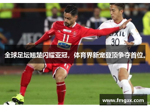 全球足坛翘楚闪耀亚冠，体育界新宠登顶争夺首位。